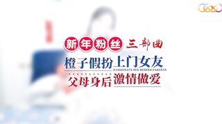【星空传媒XK8152】星女优-橙子【新年粉丝三部曲3】橙子假扮上门女友，父母身后激情做爱，高清1080P原版首发【XK8152】