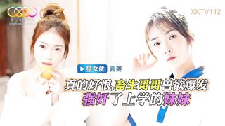 【星空传媒XKTV112】星女优・香菱【畜生哥哥兽欲爆发强奸了上学的小妹】高清1080P原版首发【XKTV112】
